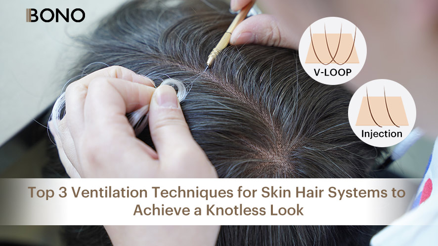 Top 3 Ventilation Techniques for Skin Hair Systems to Achieve a Knotless Look